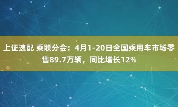 上证速配 乘联分会：4月1-20日全国乘用车市场零售89.7万辆，同比增长12%