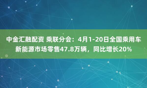 中金汇融配资 乘联分会：4月1-20日全国乘用车新能源市场零售47.8万辆，同比增长20%