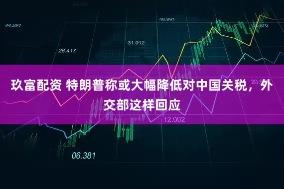 玖富配资 特朗普称或大幅降低对中国关税，外交部这样回应