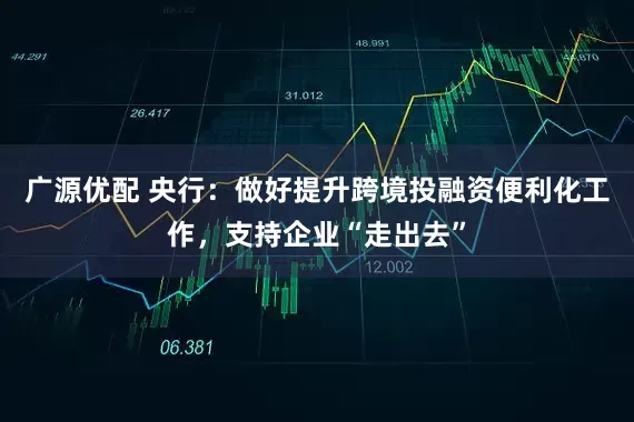 广源优配 央行：做好提升跨境投融资便利化工作，支持企业“走出去”