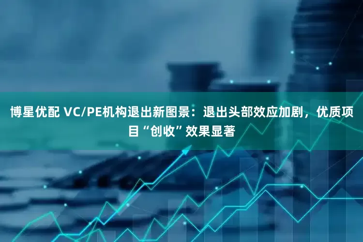 博星优配 VC/PE机构退出新图景：退出头部效应加剧，优质项目“创收”效果显著