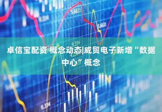 卓信宝配资 概念动态|威贸电子新增“数据中心”概念