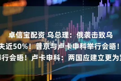卓信宝配资 乌总理：俄袭击致乌天然气产量损失近50%！普京与卢卡申科举行会晤！卢卡申科：两国应建立更为紧密的关系