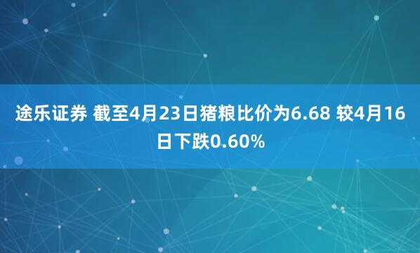 途乐证券 截至4月23日猪粮比价为6.68 较4月16日下跌0.60%