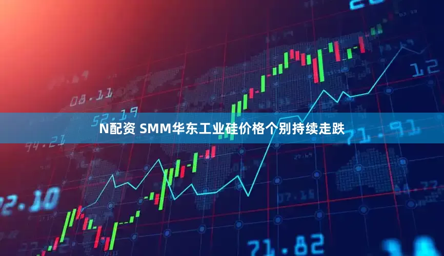 N配资 SMM华东工业硅价格个别持续走跌