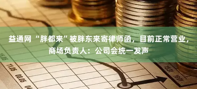 益通网 “胖都来”被胖东来寄律师函，目前正常营业，商场负责人：公司会统一发声