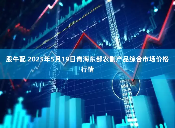 股牛配 2025年5月19日青海东部农副产品综合市场价格行情