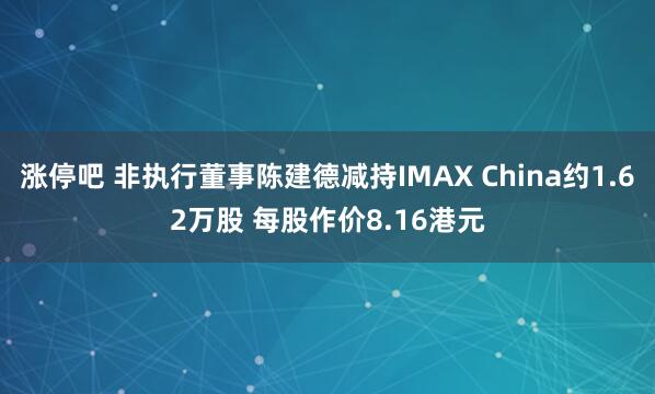 涨停吧 非执行董事陈建德减持IMAX China约1.62万股 每股作价8.16港元