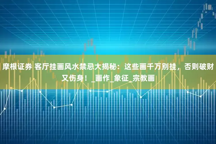 摩根证券 客厅挂画风水禁忌大揭秘：这些画千万别挂，否则破财又伤身！_画作_象征_宗教画