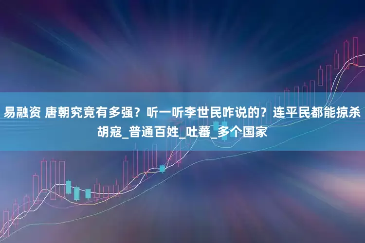 易融资 唐朝究竟有多强？听一听李世民咋说的？连平民都能掠杀胡寇_普通百姓_吐蕃_多个国家