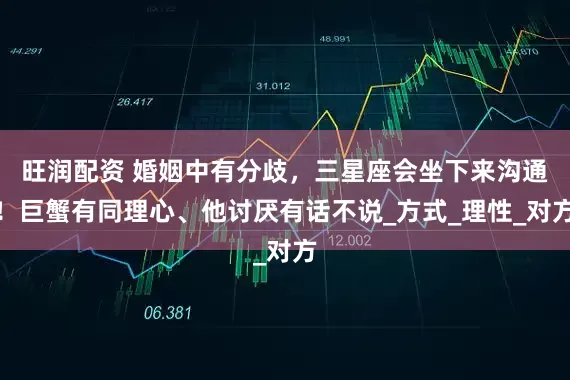 旺润配资 婚姻中有分歧，三星座会坐下来沟通！巨蟹有同理心、他讨厌有话不说_方式_理性_对方