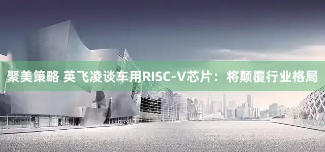 聚美策略 英飞凌谈车用RISC-V芯片：将颠覆行业格局