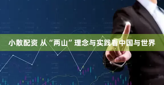 小散配资 从“两山”理念与实践看中国与世界