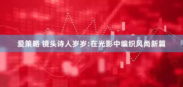 爱策略 镜头诗人岁岁:在光影中编织风尚新篇