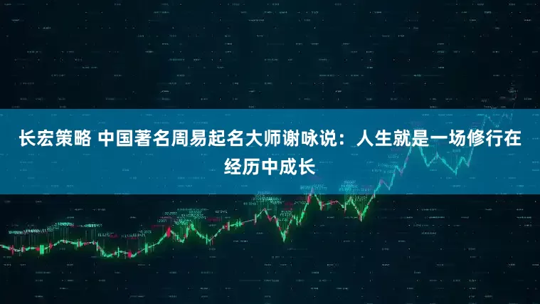 长宏策略 中国著名周易起名大师谢咏说：人生就是一场修行在经历中成长