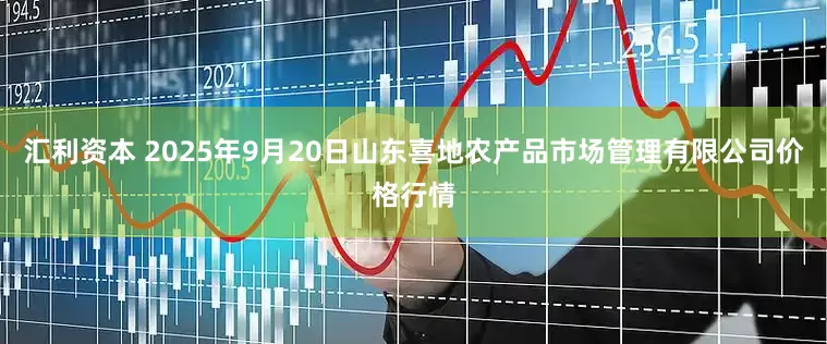 汇利资本 2025年9月20日山东喜地农产品市场管理有限公司价格行情