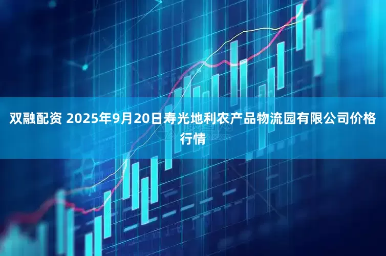 双融配资 2025年9月20日寿光地利农产品物流园有限公司价格行情