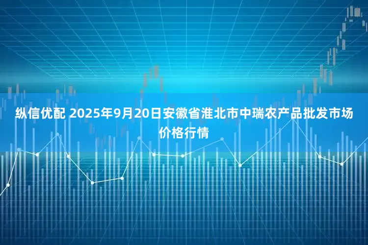 纵信优配 2025年9月20日安徽省淮北市中瑞农产品批发市场价格行情