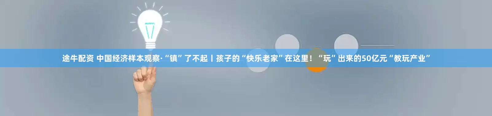 途牛配资 中国经济样本观察·“镇”了不起丨孩子的“快乐老家”在这里！“玩”出来的50亿元“教玩产业”