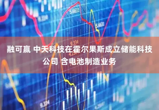 融可赢 中天科技在霍尔果斯成立储能科技公司 含电池制造业务