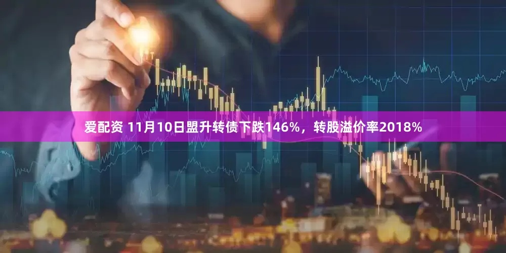 爱配资 11月10日盟升转债下跌146%，转股溢价率2018%