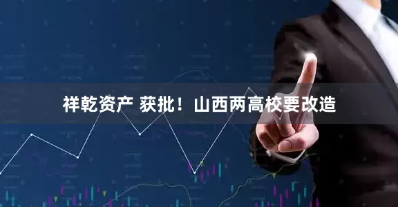 祥乾资产 获批！山西两高校要改造