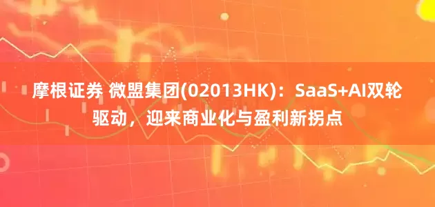 摩根证券 微盟集团(02013HK)：SaaS+AI双轮驱动，迎来商业化与盈利新拐点